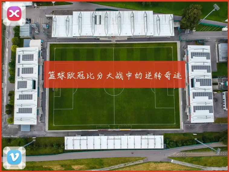 篮球欧冠比分大战中的逆转奇迹