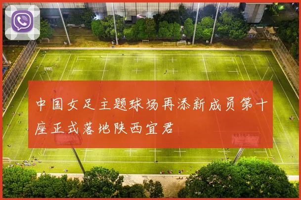 中国女足主题球场再添新成员第十座正式落地陕西宜君