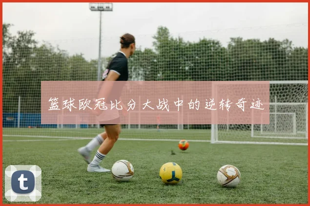 篮球欧冠比分大战中的逆转奇迹