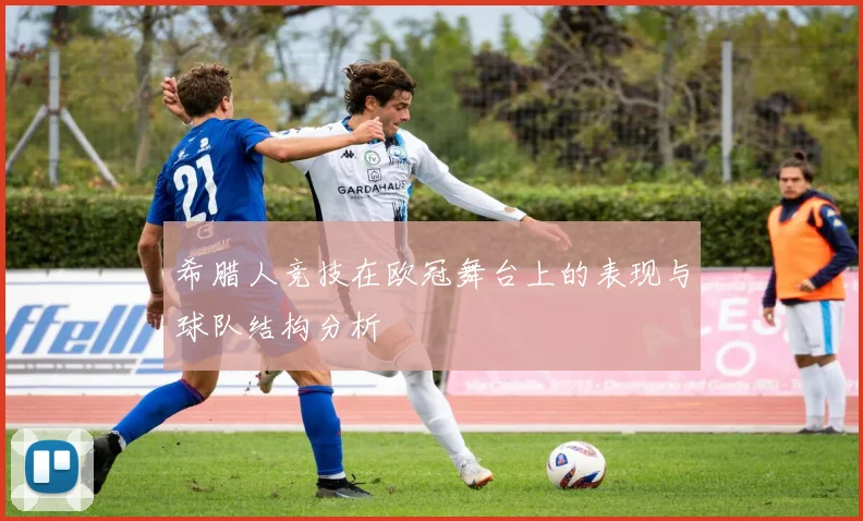 希腊人竞技在欧冠舞台上的表现与球队结构分析