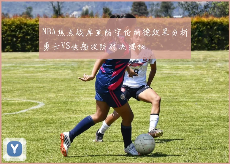 NBA焦点战库里防守伦纳德效果分析勇士VS快船攻防对决揭秘