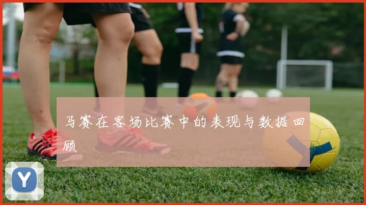 马赛在客场比赛中的表现与数据回顾