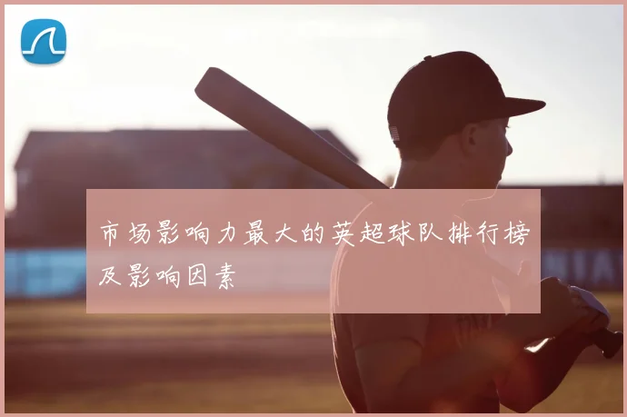 市场影响力最大的英超球队排行榜及影响因素